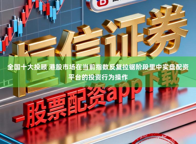 全国十大投顾 港股市场在当前指数反复拉锯阶段里中实盘配资平台的投资行为操作