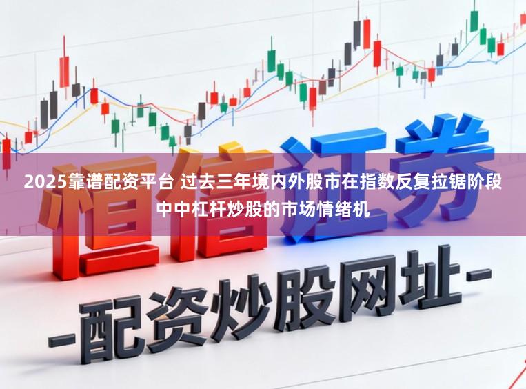 2025靠谱配资平台 过去三年境内外股市在指数反复拉锯阶段中中杠杆炒股的市场情绪机