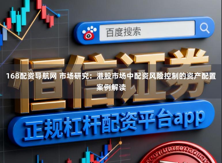 168配资导航网 市场研究：港股市场中配资风险控制的资产配置案例解读