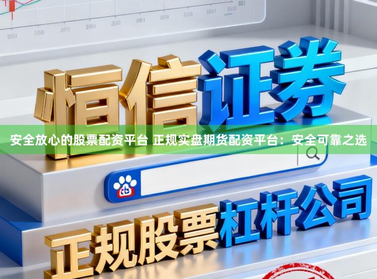 安全放心的股票配资平台 正规实盘期货配资平台：安全可靠之选