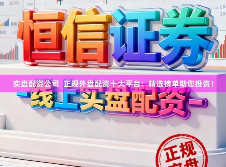 实盘配资公司  正规外盘配资十大平台：精选榜单助您投资！
