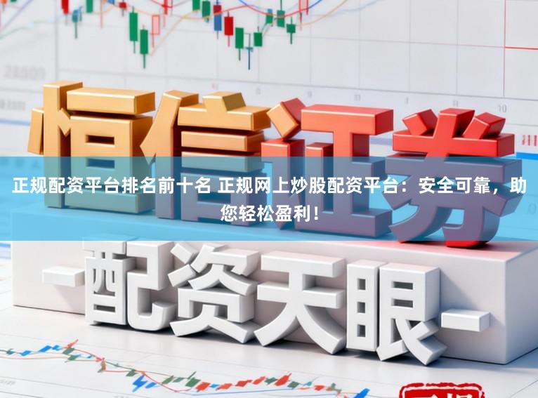 正规配资平台排名前十名 正规网上炒股配资平台：安全可靠，助您轻松盈利！