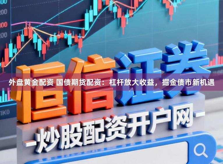 外盘黄金配资 国债期货配资：杠杆放大收益，掘金债市新机遇