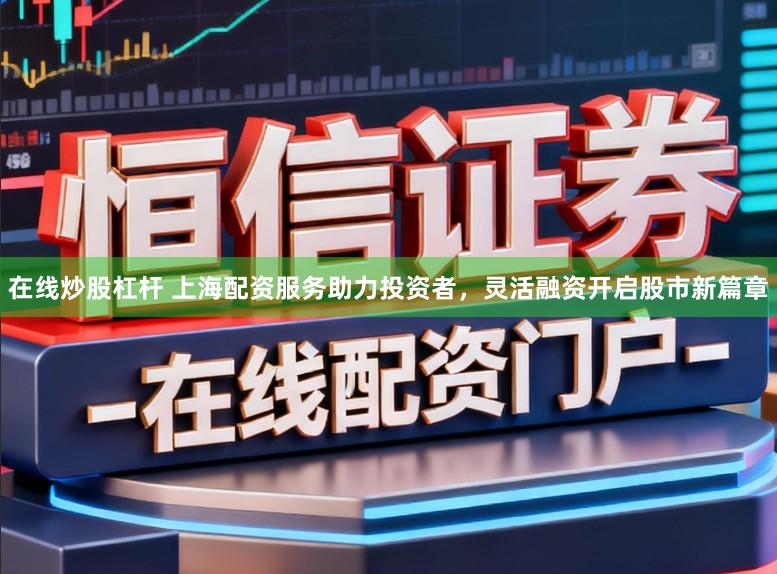 在线炒股杠杆 上海配资服务助力投资者，灵活融资开启股市新篇章