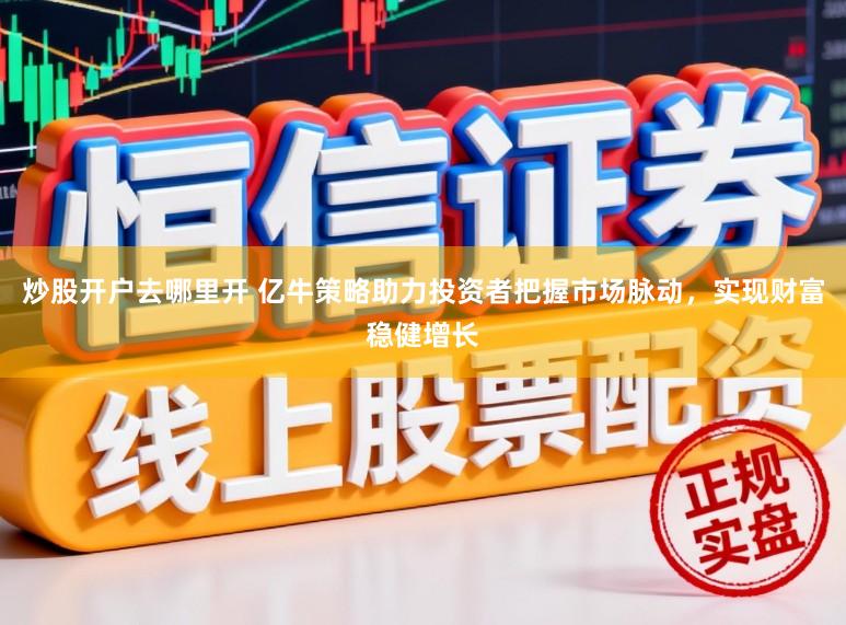 炒股开户去哪里开 亿牛策略助力投资者把握市场脉动，实现财富稳健增长