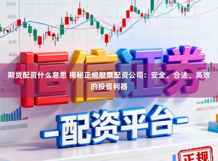 期货配资什么意思 揭秘正规股票配资公司：安全、合法、高效的投资利器