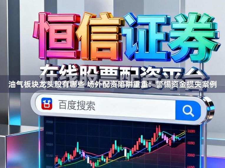 油气板块龙头股有哪些 场外配资陷阱重重：警惕资金损失案例