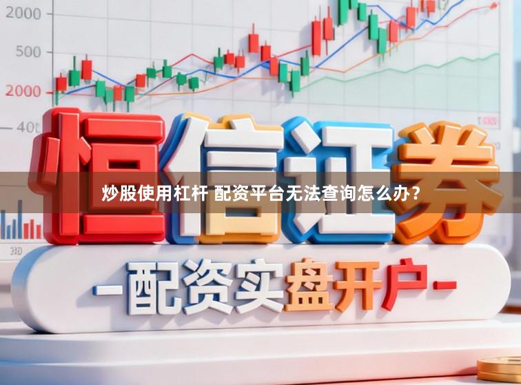 炒股使用杠杆 配资平台无法查询怎么办？