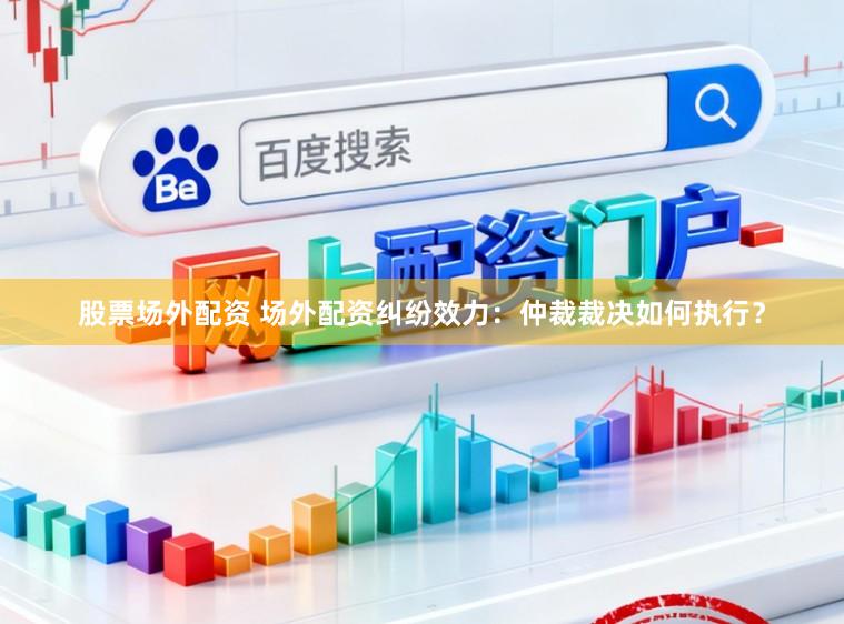 股票场外配资 场外配资纠纷效力：仲裁裁决如何执行？
