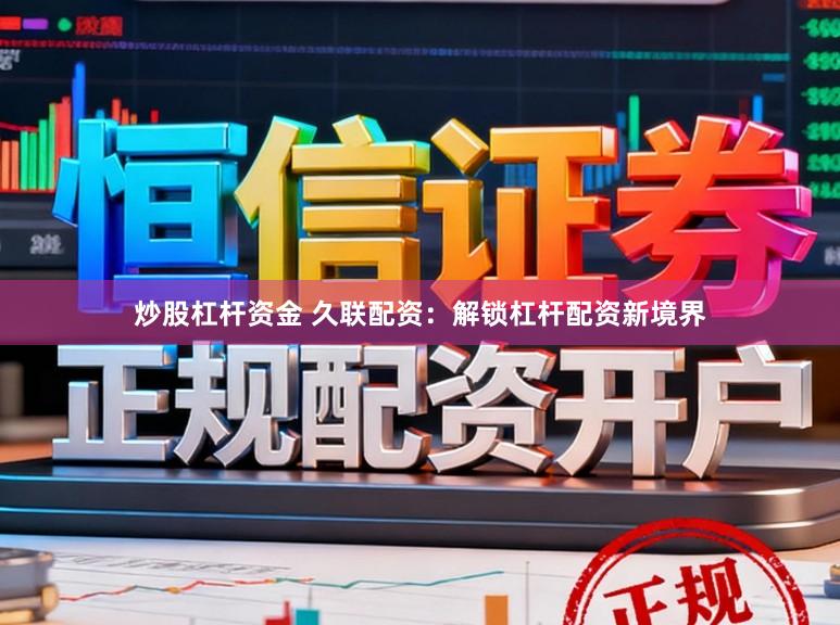 炒股杠杆资金 久联配资：解锁杠杆配资新境界
