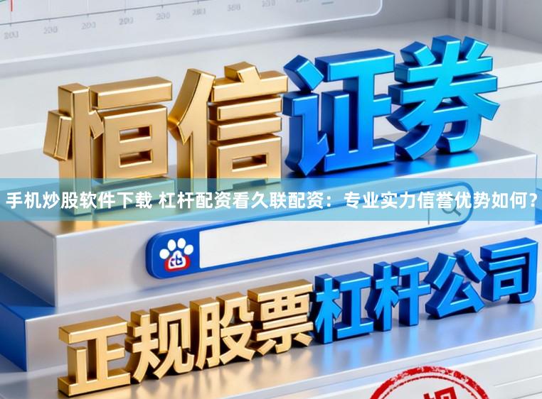 手机炒股软件下载 杠杆配资看久联配资：专业实力信誉优势如何？
