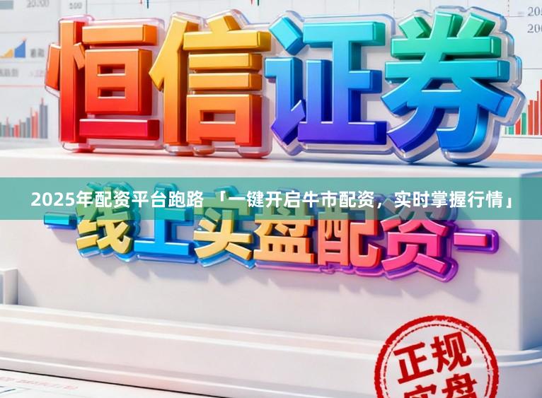2025年配资平台跑路 「一键开启牛市配资，实时掌握行情」