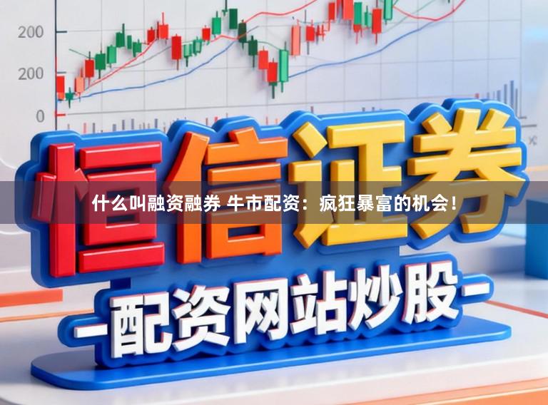 什么叫融资融券 牛市配资：疯狂暴富的机会！