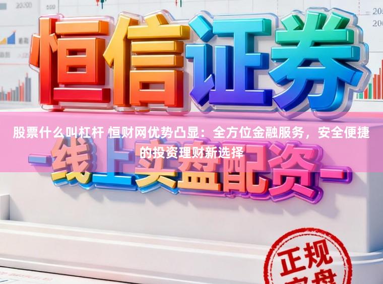 股票什么叫杠杆 恒财网优势凸显：全方位金融服务，安全便捷的投资理财新选择