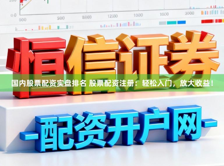 国内股票配资实盘排名 股票配资注册：轻松入门，放大收益！