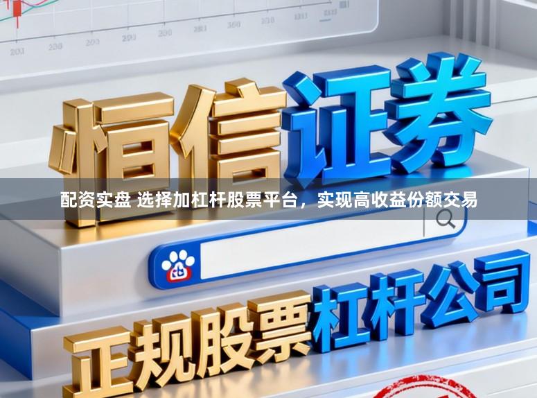 配资实盘 选择加杠杆股票平台，实现高收益份额交易