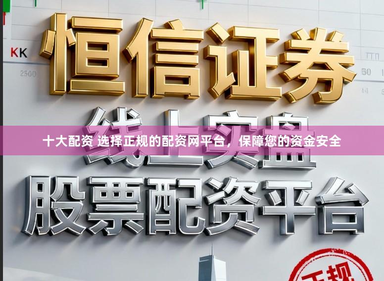 十大配资 选择正规的配资网平台，保障您的资金安全