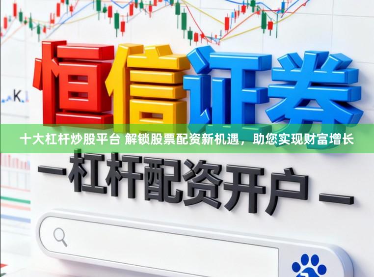 十大杠杆炒股平台 解锁股票配资新机遇，助您实现财富增长