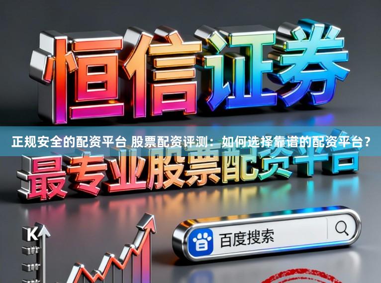 正规安全的配资平台 股票配资评测：如何选择靠谱的配资平台？