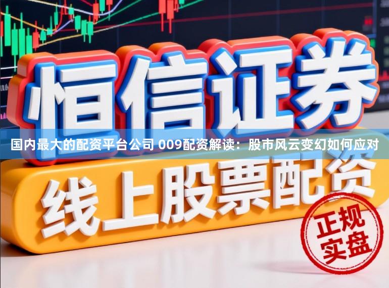 国内最大的配资平台公司 009配资解读：股市风云变幻如何应对