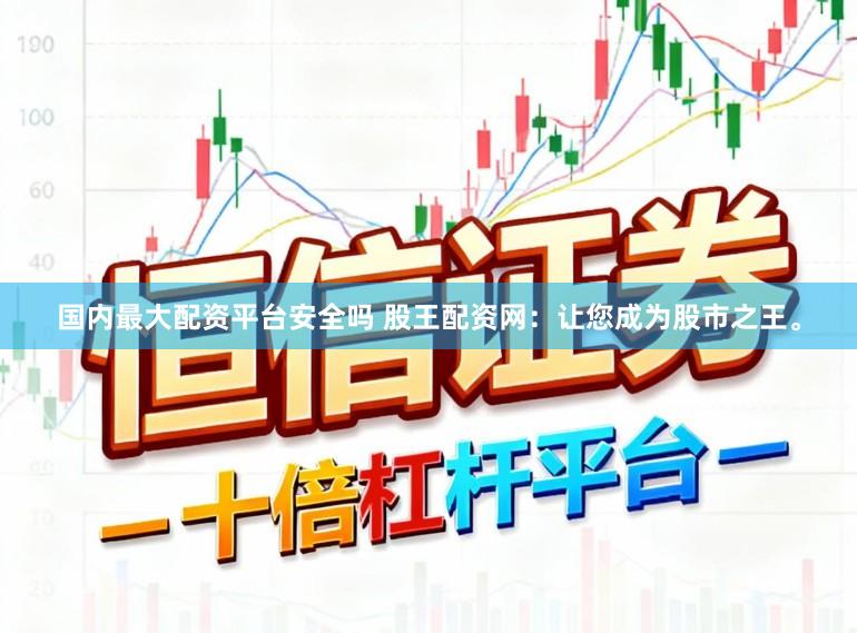 国内最大配资平台安全吗 股王配资网：让您成为股市之王。