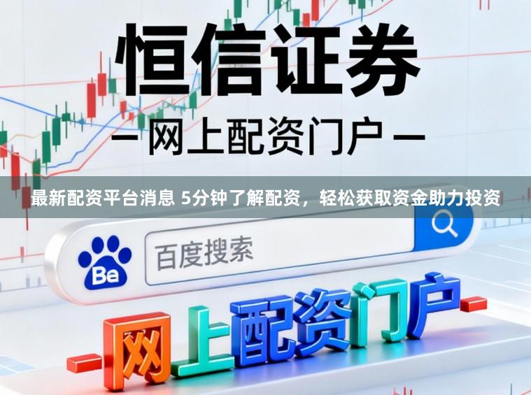 最新配资平台消息 5分钟了解配资，轻松获取资金助力投资
