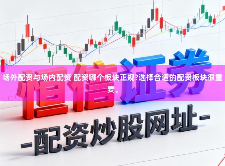 场外配资与场内配资 配资哪个板块正规?选择合适的配资板块很重要。