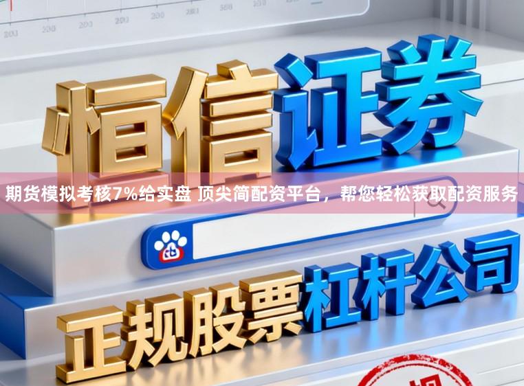 期货模拟考核7%给实盘 顶尖简配资平台，帮您轻松获取配资服务