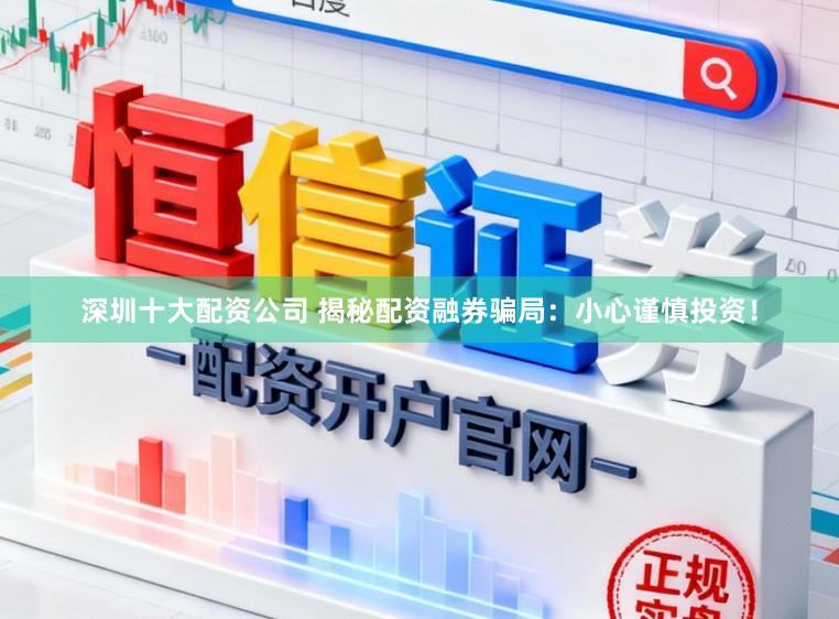 深圳十大配资公司 揭秘配资融券骗局：小心谨慎投资！