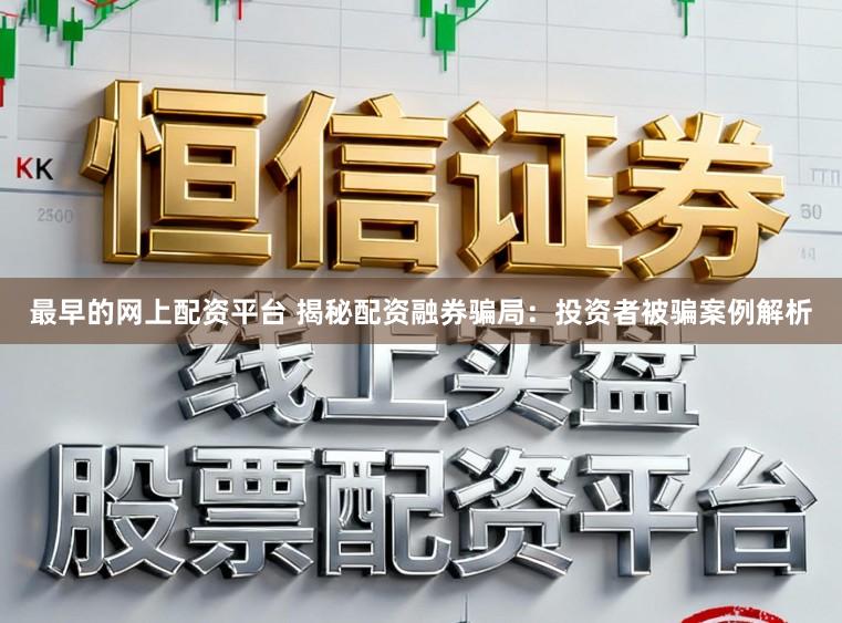 最早的网上配资平台 揭秘配资融券骗局：投资者被骗案例解析