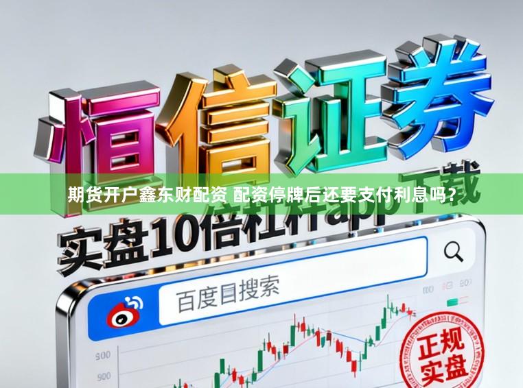 期货开户鑫东财配资 配资停牌后还要支付利息吗？