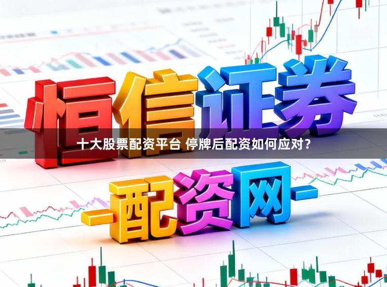 十大股票配资平台 停牌后配资如何应对？