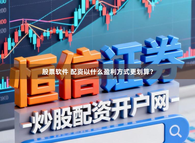 股票软件 配资以什么盈利方式更划算？