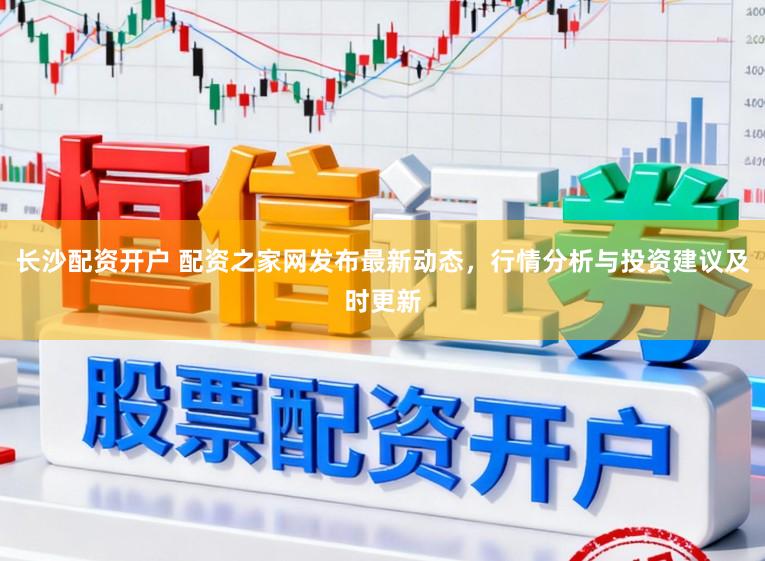 长沙配资开户 配资之家网发布最新动态，行情分析与投资建议及时更新