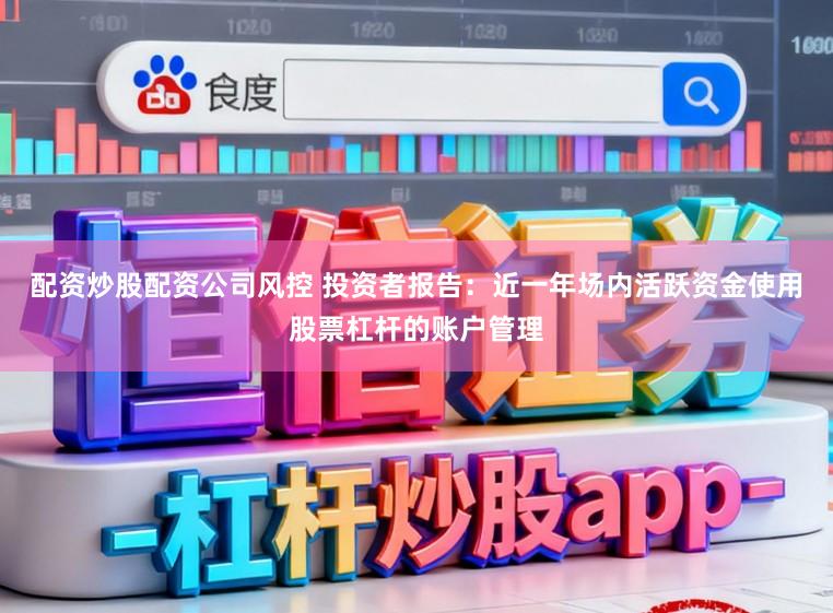 配资炒股配资公司风控 投资者报告：近一年场内活跃资金使用股票杠杆的账户管理