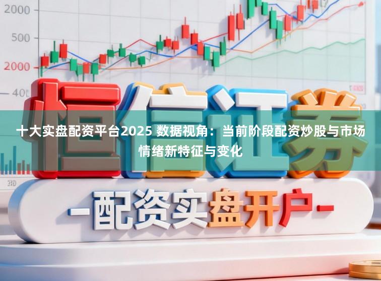 十大实盘配资平台2025 数据视角：当前阶段配资炒股与市场情绪新特征与变化