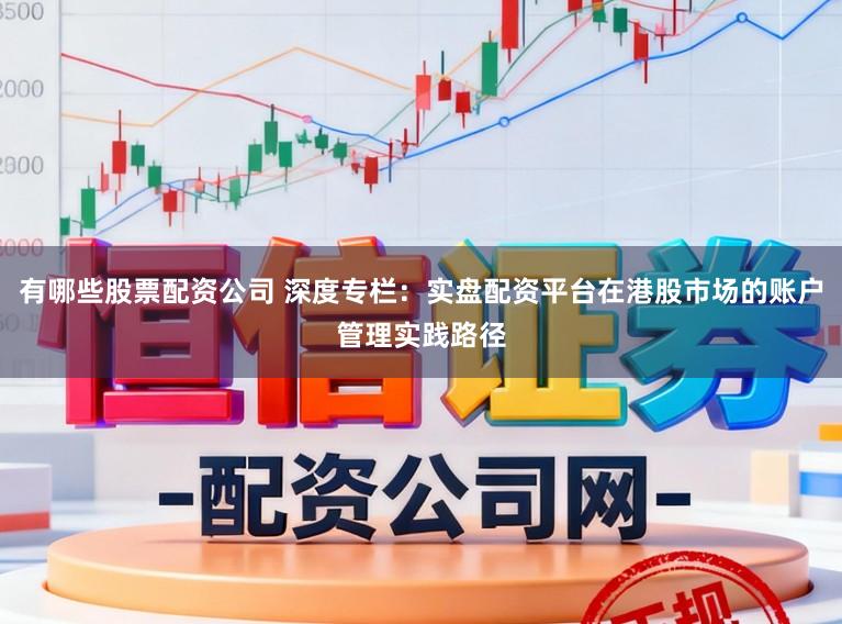 有哪些股票配资公司 深度专栏：实盘配资平台在港股市场的账户管理实践路径