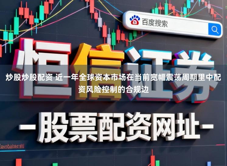 炒股炒股配资 近一年全球资本市场在当前宽幅震荡周期里中配资风险控制的合规边